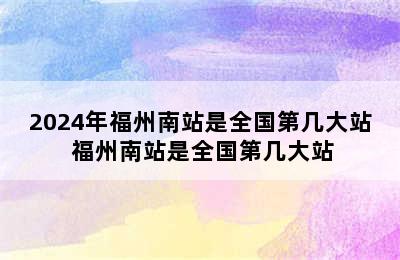 2024年福州南站是全国第几大站 福州南站是全国第几大站